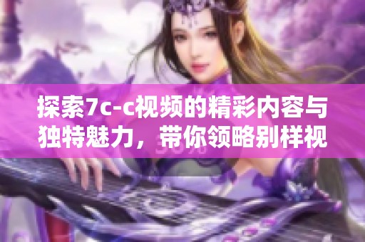 探索7c-c視頻的精彩內(nèi)容與獨(dú)特魅力，帶你領(lǐng)略別樣視界