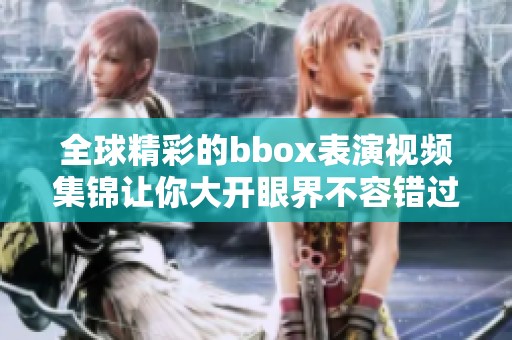 全球精彩的bbox表演視頻集錦讓你大開眼界不容錯過