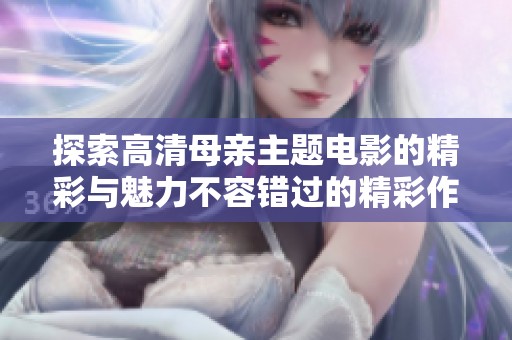 探索高清母親主題電影的精彩與魅力不容錯過的精彩作品推薦