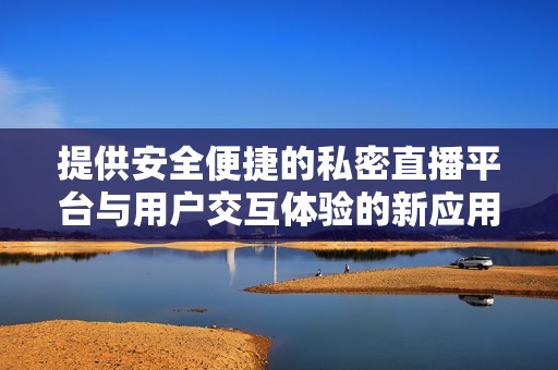 提供安全便捷的私密直播平臺與用戶交互體驗的新應用推薦