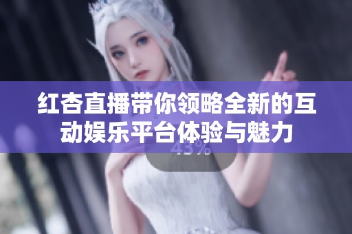 紅杏直播帶你領(lǐng)略全新的互動(dòng)娛樂(lè)平臺(tái)體驗(yàn)與魅力