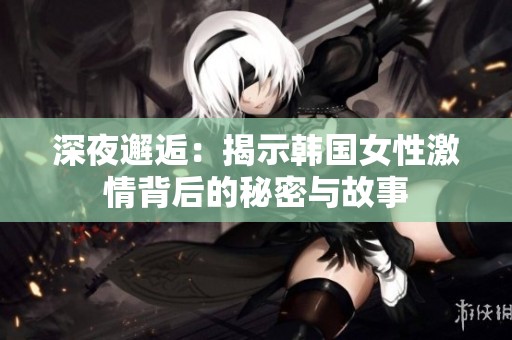 深夜邂逅：揭示韓國女性激情背后的秘密與故事
