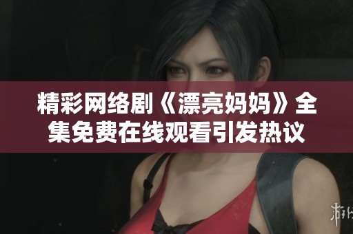 精彩網(wǎng)絡(luò)劇《漂亮媽媽》全集免費(fèi)在線觀看引發(fā)熱議