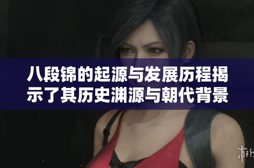 八段錦的起源與發(fā)展歷程揭示了其歷史淵源與朝代背景