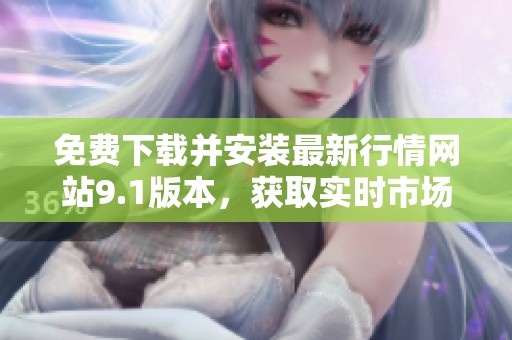 免費(fèi)下載并安裝最新行情網(wǎng)站9.1版本,獲取實(shí)時(shí)市場(chǎng)信息 免費(fèi)下載并安裝最新行情網(wǎng)站9.1版本,獲取實(shí)時(shí)市場(chǎng)信息