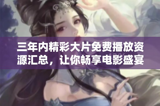 三年內(nèi)精彩大片免費播放資源匯總，讓你暢享電影盛宴