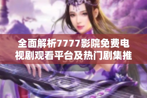 全面解析7777影院免費電視劇觀看平臺及熱門劇集推薦