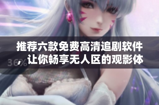 推薦六款免費高清追劇軟件，讓你暢享無人區(qū)的觀影體驗