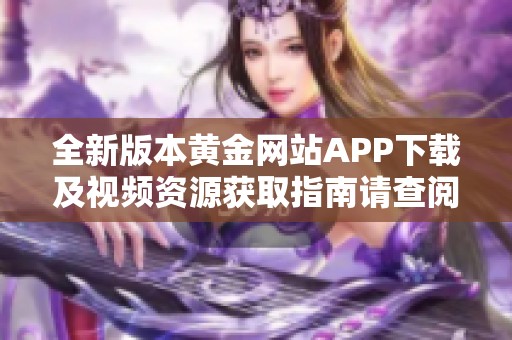 全新版本黃金網(wǎng)站APP下載及視頻資源獲取指南請查閱