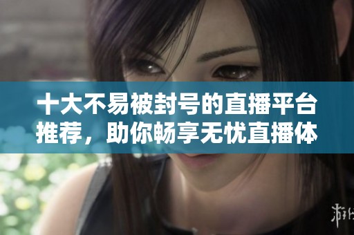 十大不易被封號(hào)的直播平臺(tái)推薦,助你暢享無(wú)憂(yōu)直播體驗(yàn) 十大不易被封號(hào)的直播平臺(tái)推薦,助你暢享無(wú)憂(yōu)直播體驗(yàn)