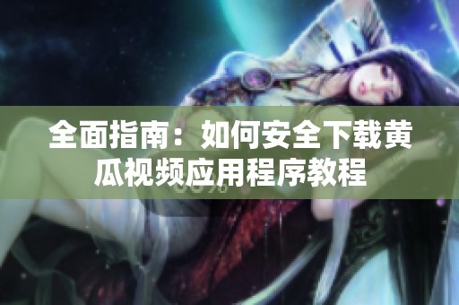 全面指南：如何安全下載黃瓜視頻應用程序教程