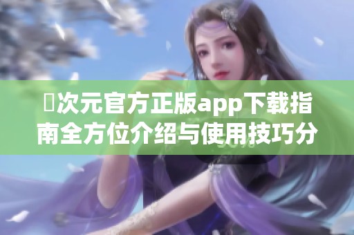 囧次元官方正版app下載指南全方位介紹與使用技巧分享