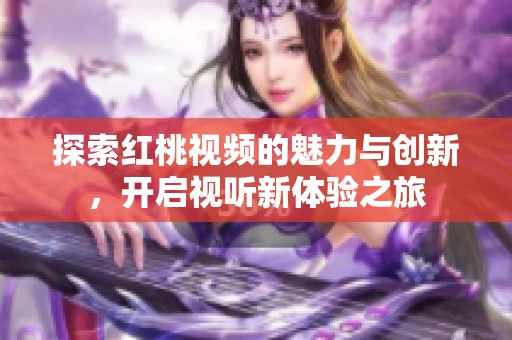 探索紅桃視頻的魅力與創(chuàng)新，開啟視聽新體驗之旅