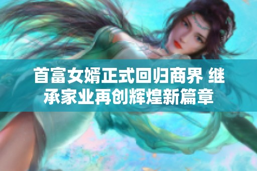 首富女婿正式回歸商界 繼承家業(yè)再創(chuàng)輝煌新篇章