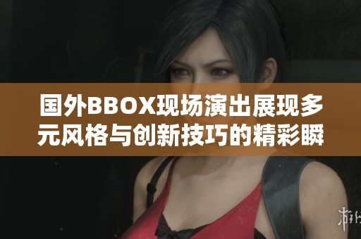 國(guó)外BBOX現(xiàn)場(chǎng)演出展現(xiàn)多元風(fēng)格與創(chuàng)新技巧的精彩瞬間 國(guó)外BBOX現(xiàn)場(chǎng)演出展現(xiàn)多元風(fēng)格與創(chuàng)新技巧的精彩瞬間