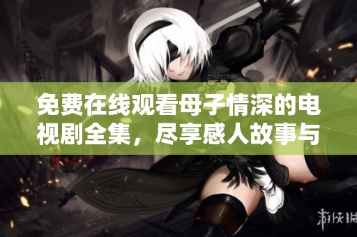 免費在線觀看母子情深的電視劇全集，盡享感人故事與溫馨時刻