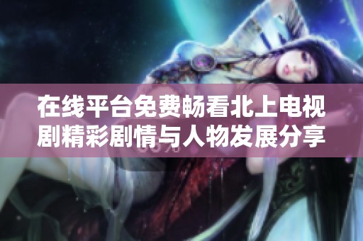 在線平臺(tái)免費(fèi)暢看北上電視劇精彩劇情與人物發(fā)展分享