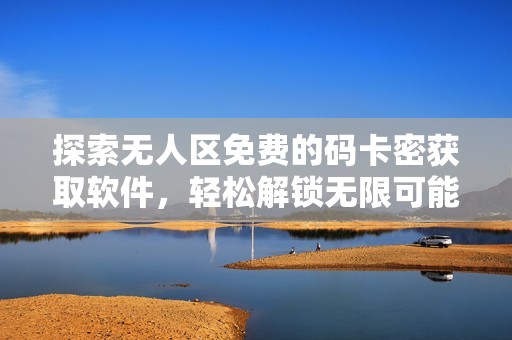 探索無人區(qū)免費的碼卡密獲取軟件，輕松解鎖無限可能
