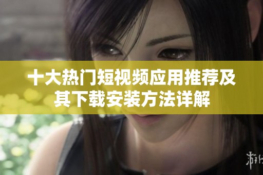 十大熱門(mén)短視頻應(yīng)用推薦及其下載安裝方法詳解