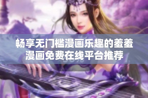 暢享無門檻漫畫樂趣的羞羞漫畫免費(fèi)在線平臺(tái)推薦
