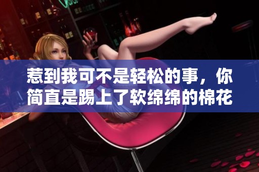 惹到我可不是輕松的事，你簡(jiǎn)直是踢上了軟綿綿的棉花球