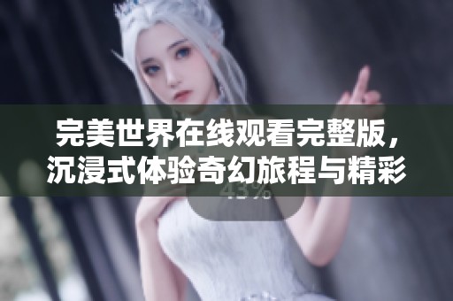 完美世界在線觀看完整版，沉浸式體驗奇幻旅程與精彩故事