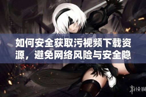 如何安全獲取污視頻下載資源，避免網(wǎng)絡(luò)風(fēng)險(xiǎn)與安全隱患