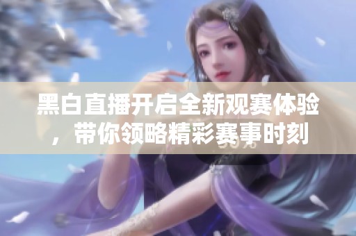 黑白直播開啟全新觀賽體驗，帶你領略精彩賽事時刻