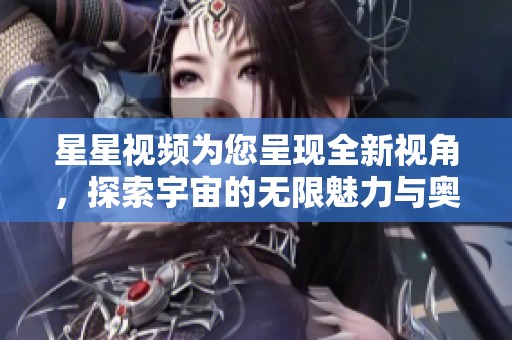 星星視頻為您呈現(xiàn)全新視角，探索宇宙的無限魅力與奧秘