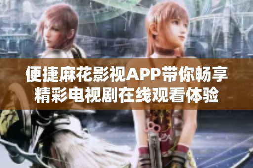 便捷麻花影視APP帶你暢享精彩電視劇在線觀看體驗