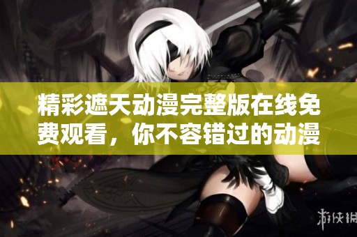 精彩遮天動漫完整版在線免費觀看，你不容錯過的動漫盛宴