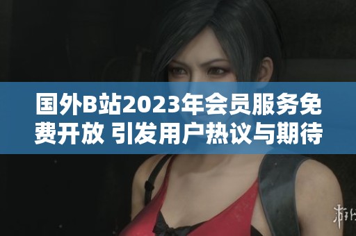 國(guó)外B站2023年會(huì)員服務(wù)免費(fèi)開(kāi)放 引發(fā)用戶(hù)熱議與期待
