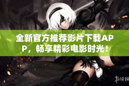 全新官方推薦影片下載APP，暢享精彩電影時(shí)光！