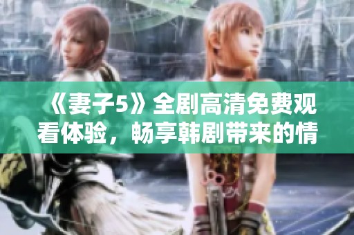 《妻子5》全劇高清免費(fèi)觀看體驗(yàn)，暢享韓劇帶來的情感與懸疑之旅