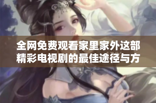 全網免費觀看家里家外這部精彩電視劇的最佳途徑與方法