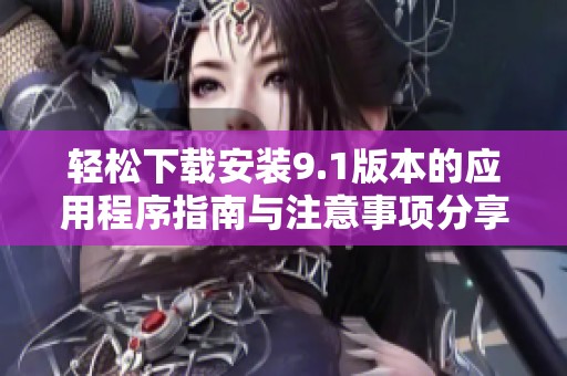 輕松下載安裝9.1版本的應(yīng)用程序指南與注意事項(xiàng)分享