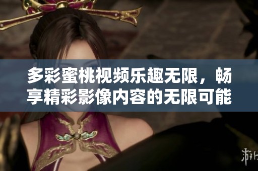 多彩蜜桃視頻樂趣無限，暢享精彩影像內(nèi)容的無限可能