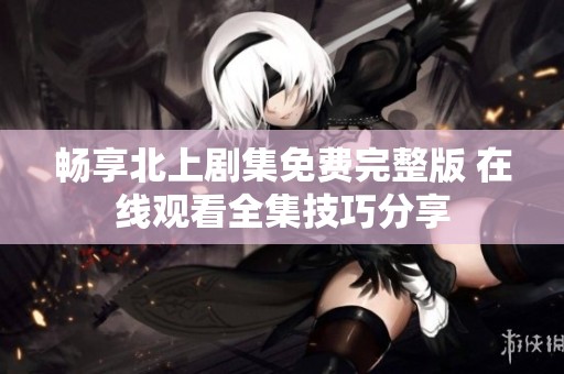 暢享北上劇集免費(fèi)完整版 在線觀看全集技巧分享