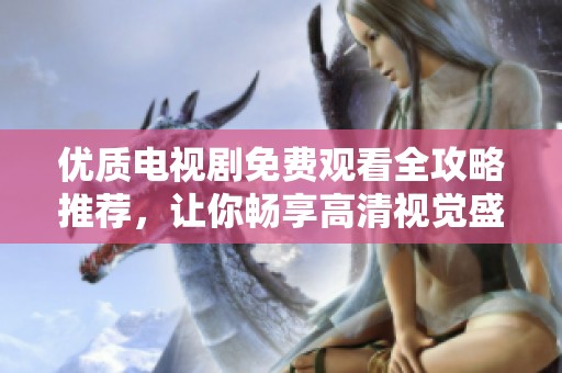 優(yōu)質(zhì)電視劇免費(fèi)觀看全攻略推薦，讓你暢享高清視覺盛宴