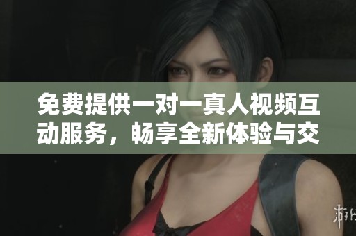 免費(fèi)提供一對(duì)一真人視頻互動(dòng)服務(wù)，暢享全新體驗(yàn)與交流方式