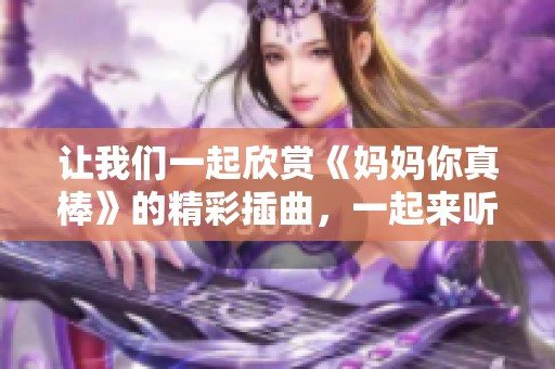 讓我們一起欣賞《媽媽你真棒》的精彩插曲，一起來聽聽吧！