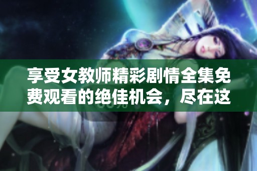 享受女教師精彩劇情全集免費(fèi)觀看的絕佳機(jī)會(huì)，盡在這里！