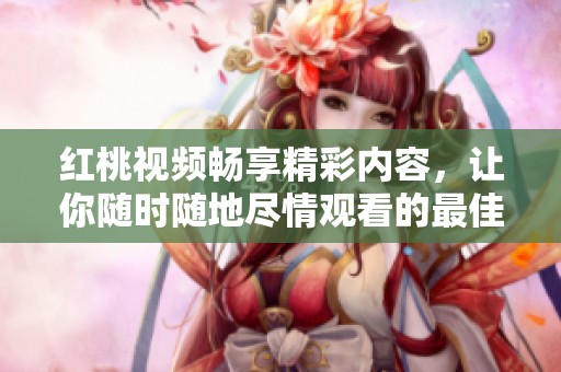 紅桃視頻暢享精彩內容，讓你隨時隨地盡情觀看的最佳選擇