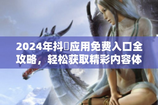 2024年抖抈應(yīng)用免費(fèi)入口全攻略，輕松獲取精彩內(nèi)容體驗(yàn)