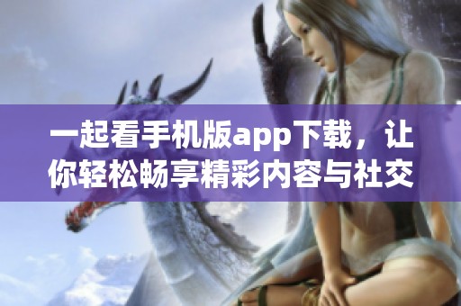 一起看手機版app下載，讓你輕松暢享精彩內(nèi)容與社交分享