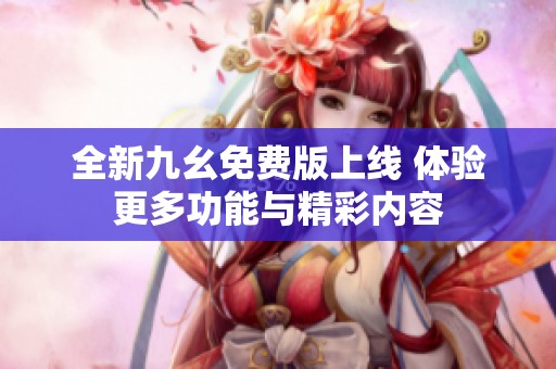 全新九幺免費版上線 體驗更多功能與精彩內(nèi)容