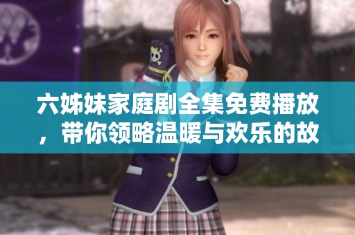 六姊妹家庭劇全集免費播放，帶你領(lǐng)略溫暖與歡樂的故事情景