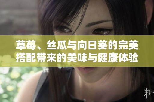 草莓、絲瓜與向日葵的完美搭配帶來(lái)的美味與健康體驗(yàn)