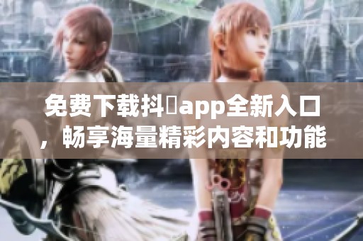 免費(fèi)下載抖抈app全新入口，暢享海量精彩內(nèi)容和功能