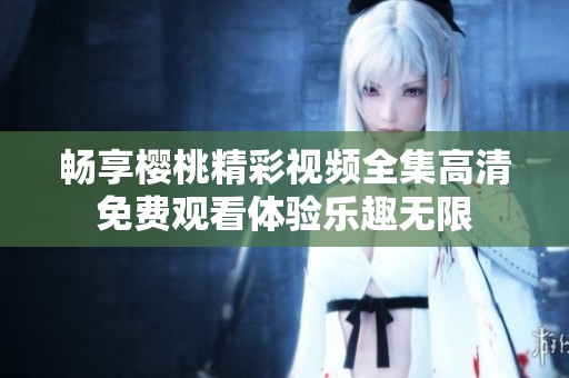 暢享櫻桃精彩視頻全集高清免費(fèi)觀看體驗(yàn)樂趣無限